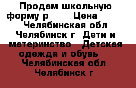 Продам школьную форму р.158 › Цена ­ 1 000 - Челябинская обл., Челябинск г. Дети и материнство » Детская одежда и обувь   . Челябинская обл.,Челябинск г.